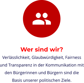 Wer sind wir? Verlässlichkeit, Glaubwürdigkeit, Fairness und Transparenz in der Kommunikation mit den Bürgerinnen und Bürgern sind die Basis unserer politischen Ziele.